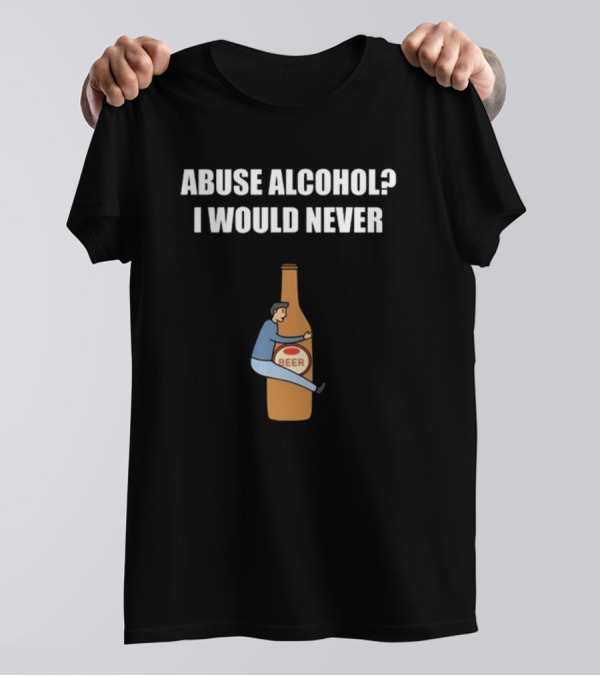 ABUSE ALCOHOL I WOULD NEVER BEER BOTTLE HUGGING T-Shirt
