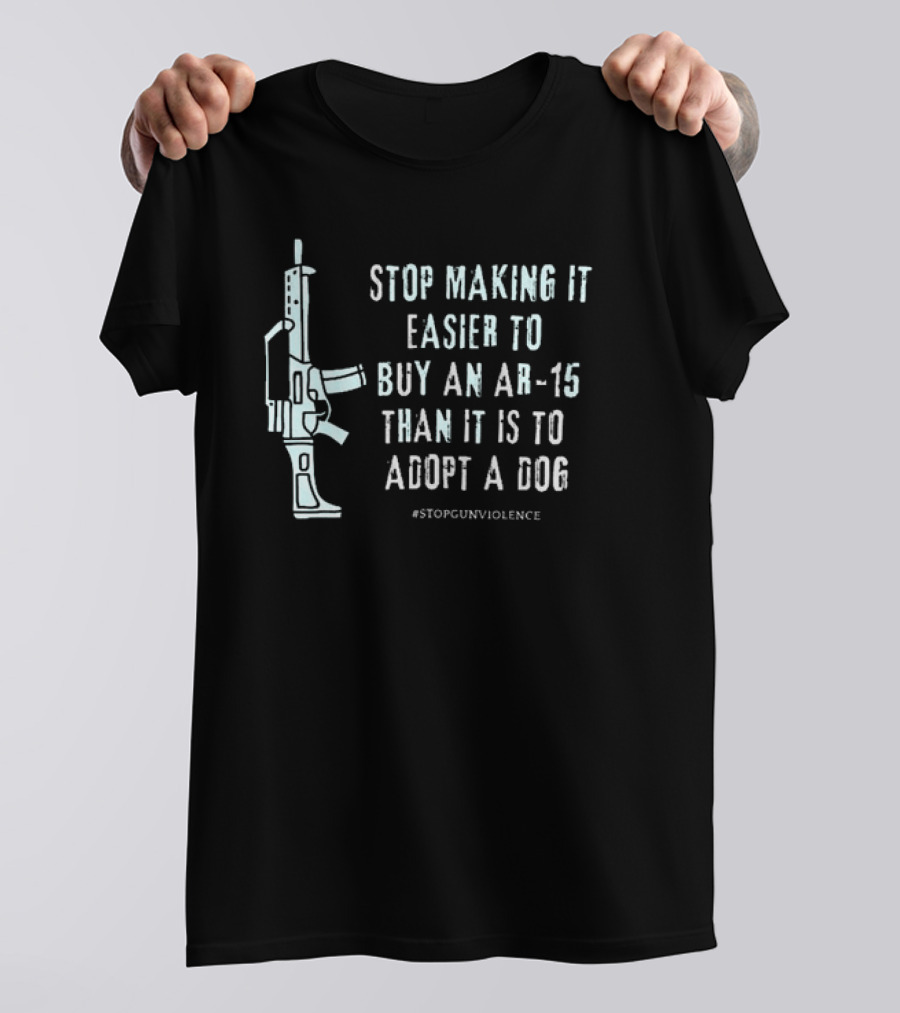 Stop Making It Easier To Buy An Ar-15 Than It Is To Adopt A Dog #StopGunViolence T-Shirt