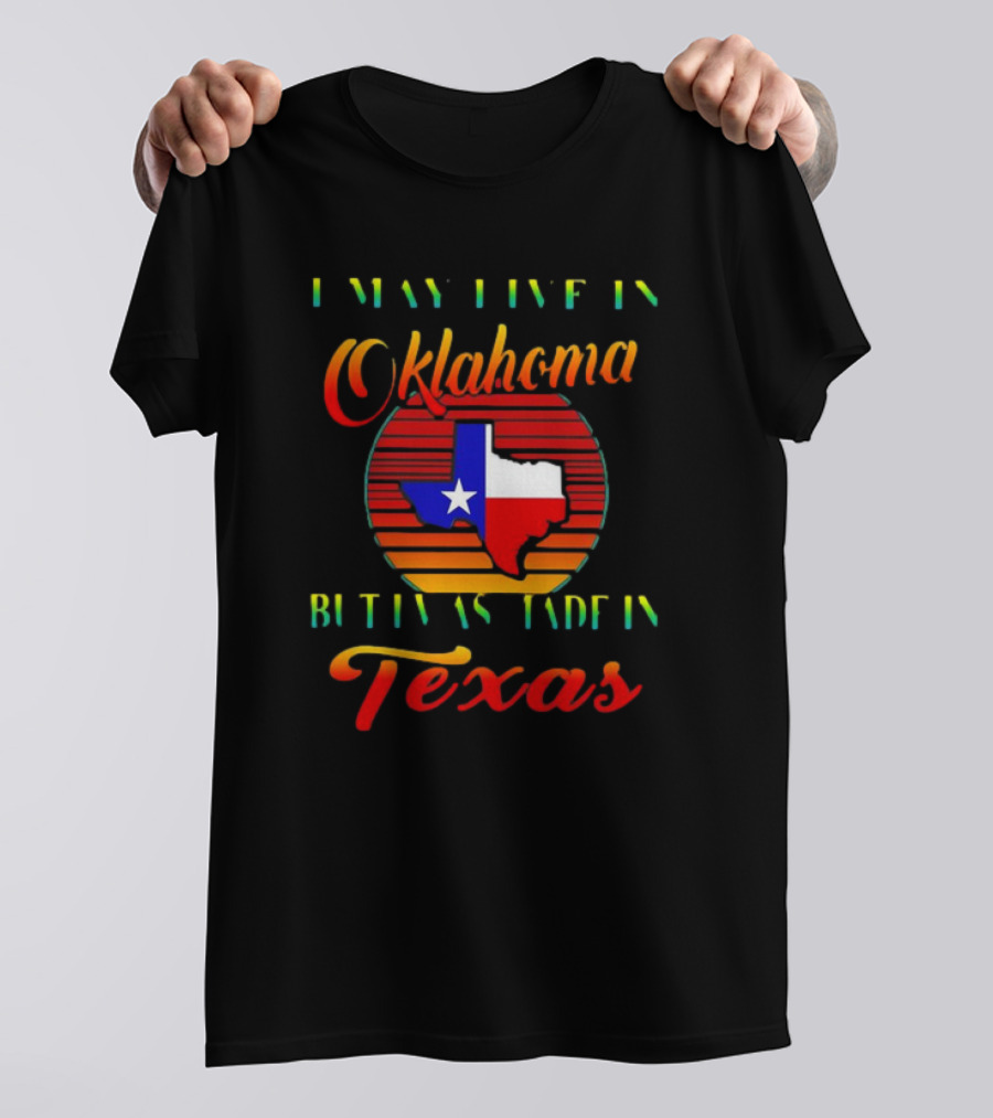 I May Live In Oklahoma With Texas Made Roots State Pride T-Shirt