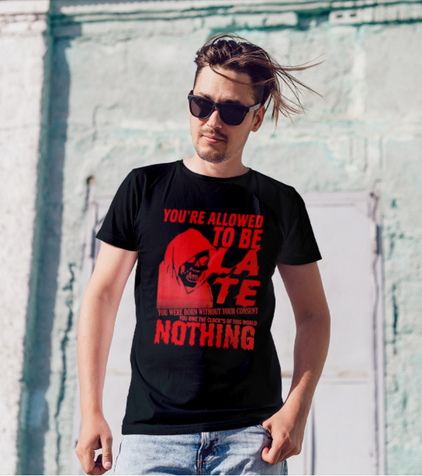 You're Allowed To Be Late You Were Born Without Your Consent You Owe The Clocks Of This World Nothing T-Shirt