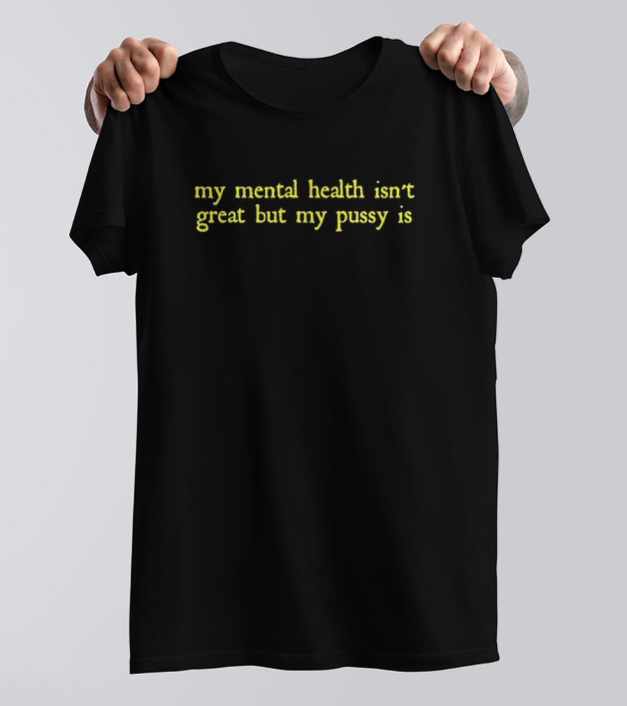 My Mental Health Isn't Great But My Pussy Is T-Shirt