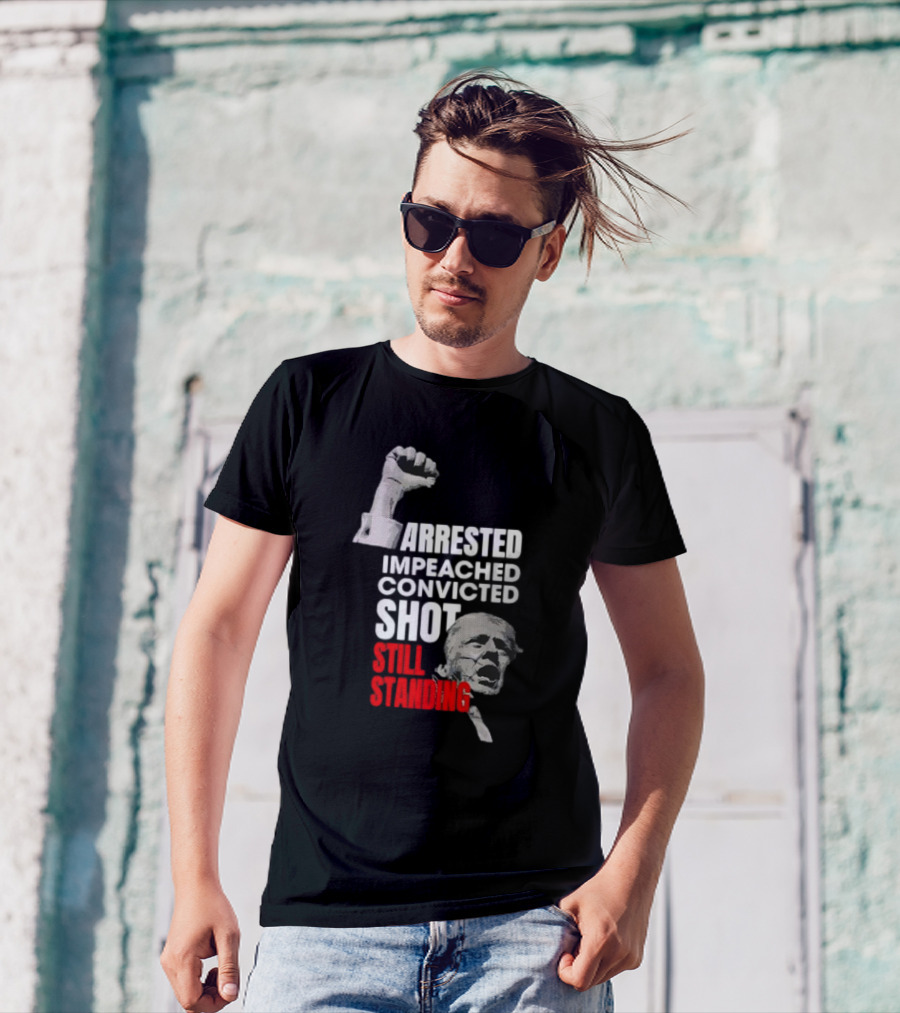 Arrested Impeached Convicted Shot Still Standing Trump Fist T-Shirt