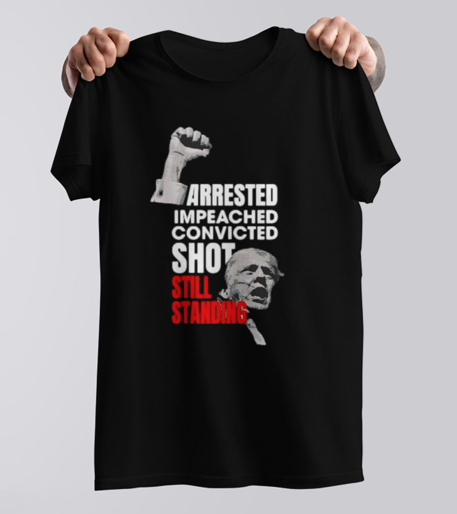 Arrested Impeached Convicted Shot Still Standing Trump Fist T-Shirt
