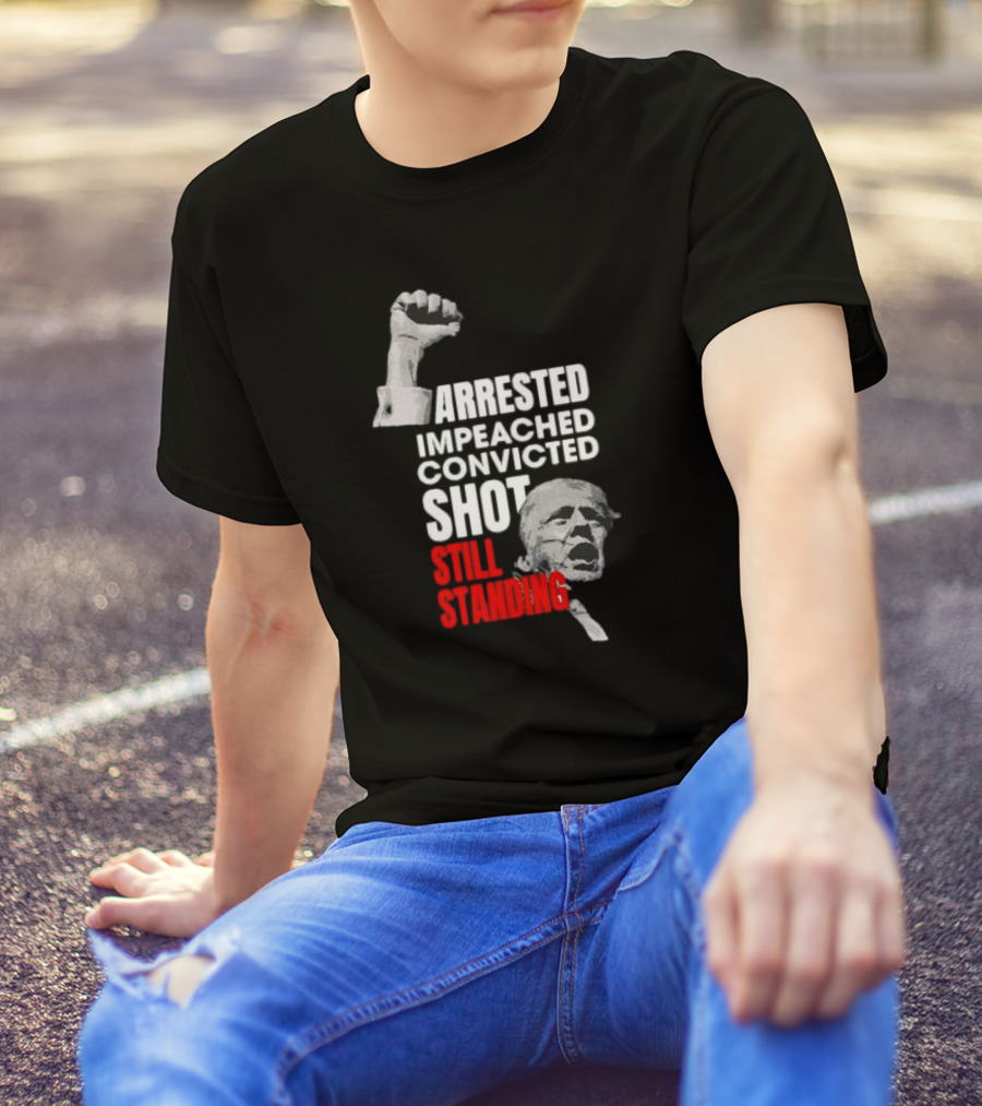 Arrested Impeached Convicted Shot Still Standing Trump Fist T-Shirt