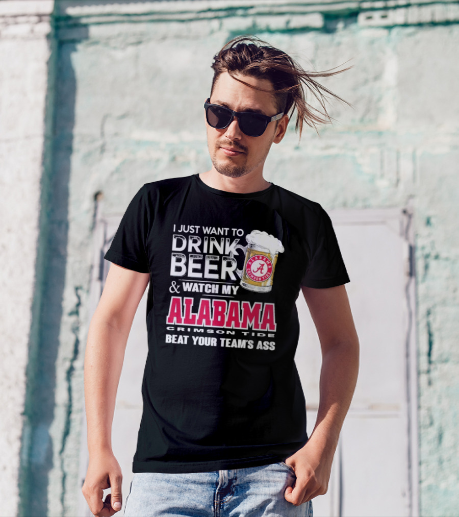 I Just Want To Drink Beer And Watch My Alabama Crimson Tide Beat Your Team's Ass T-Shirt