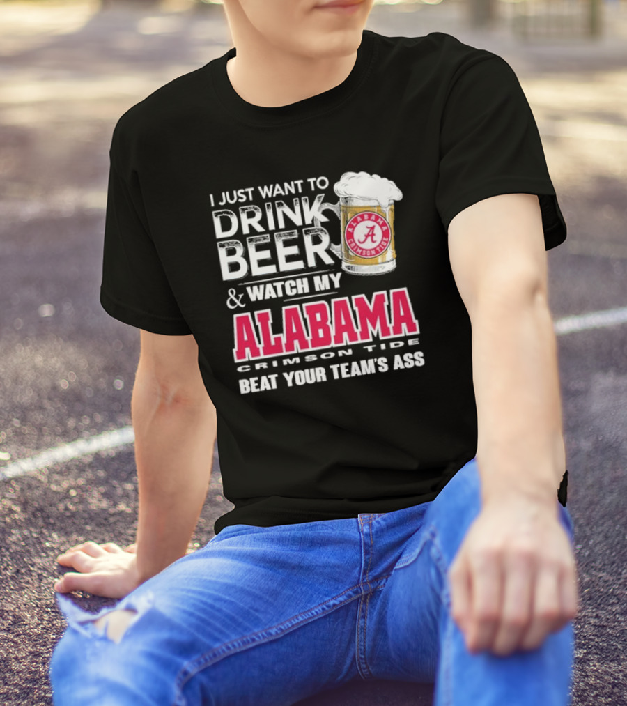 I Just Want To Drink Beer And Watch My Alabama Crimson Tide Beat Your Team's Ass T-Shirt
