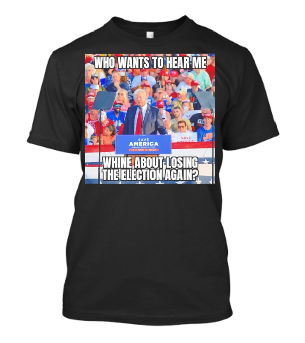 Who Wants To Hear Me Whine About Losing The Election Again Save America Rally Crowd T-Shirt