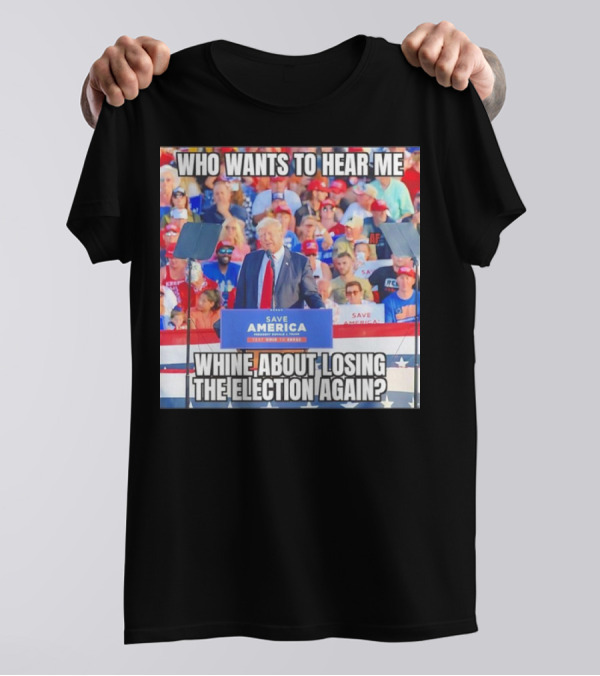 Who Wants To Hear Me Whine About Losing The Election Again Save America Rally Crowd T-Shirt