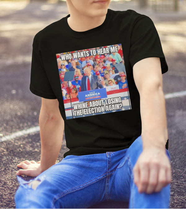 Who Wants To Hear Me Whine About Losing The Election Again Save America Rally Crowd T-Shirt