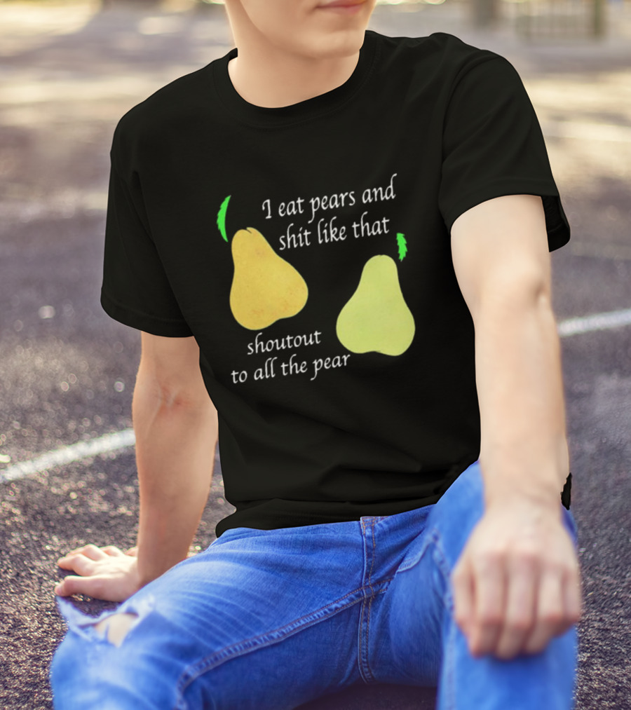 I Eat Pears And Shit Like That Shoutout To All The Pear T-Shirt