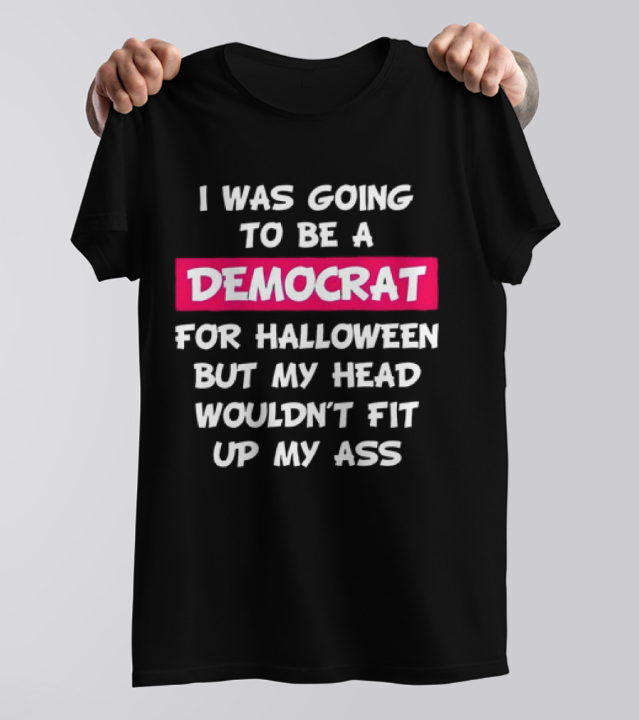 I Was Going To Be A Democrat For Halloween But My Head Wouldn’t Fit Up My Ass T-Shirt
