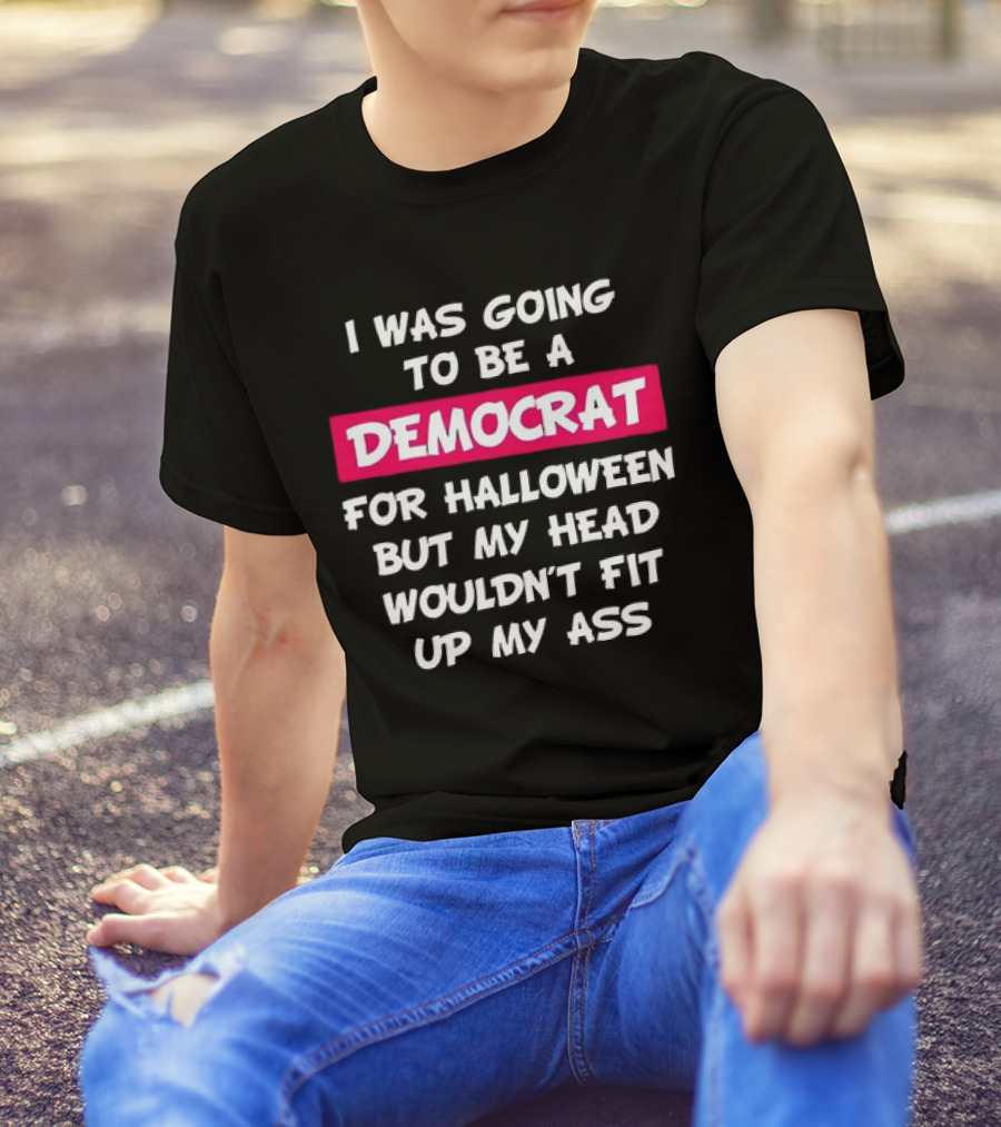 I Was Going To Be A Democrat For Halloween But My Head Wouldn’t Fit Up My Ass T-Shirt