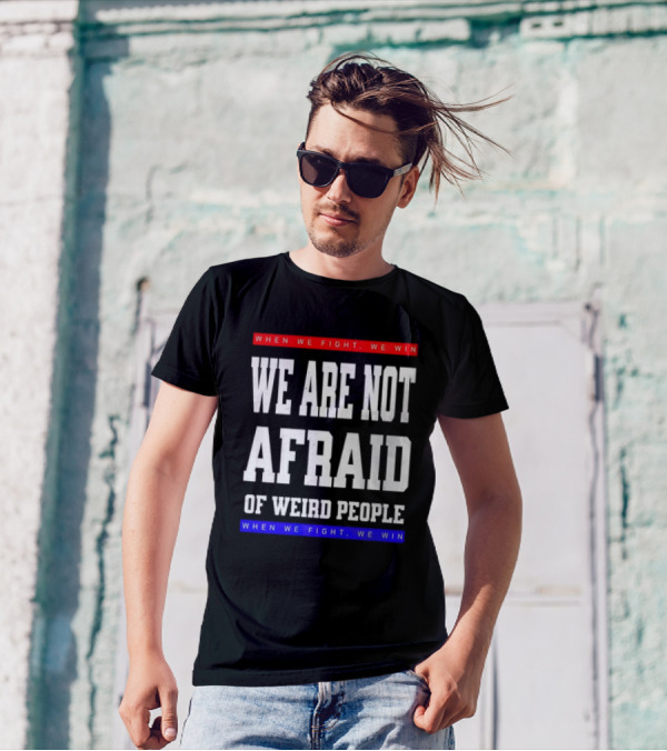 When We Fight We Win We Are Not Afraid Of Weird People T-Shirt