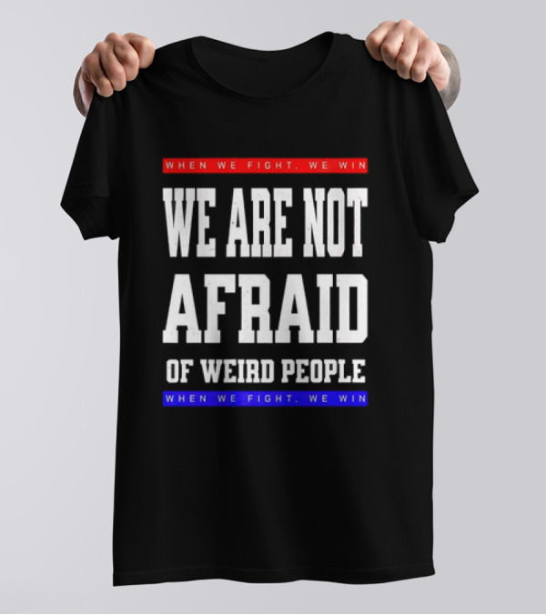 When We Fight We Win We Are Not Afraid Of Weird People T-Shirt
