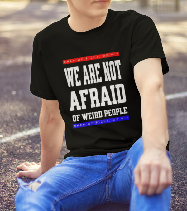 When We Fight We Win We Are Not Afraid Of Weird People T-Shirt