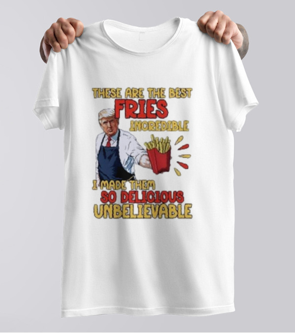 These Are The Best Fries Incredible I Made Them So Delicious Unbelievable T-Shirt