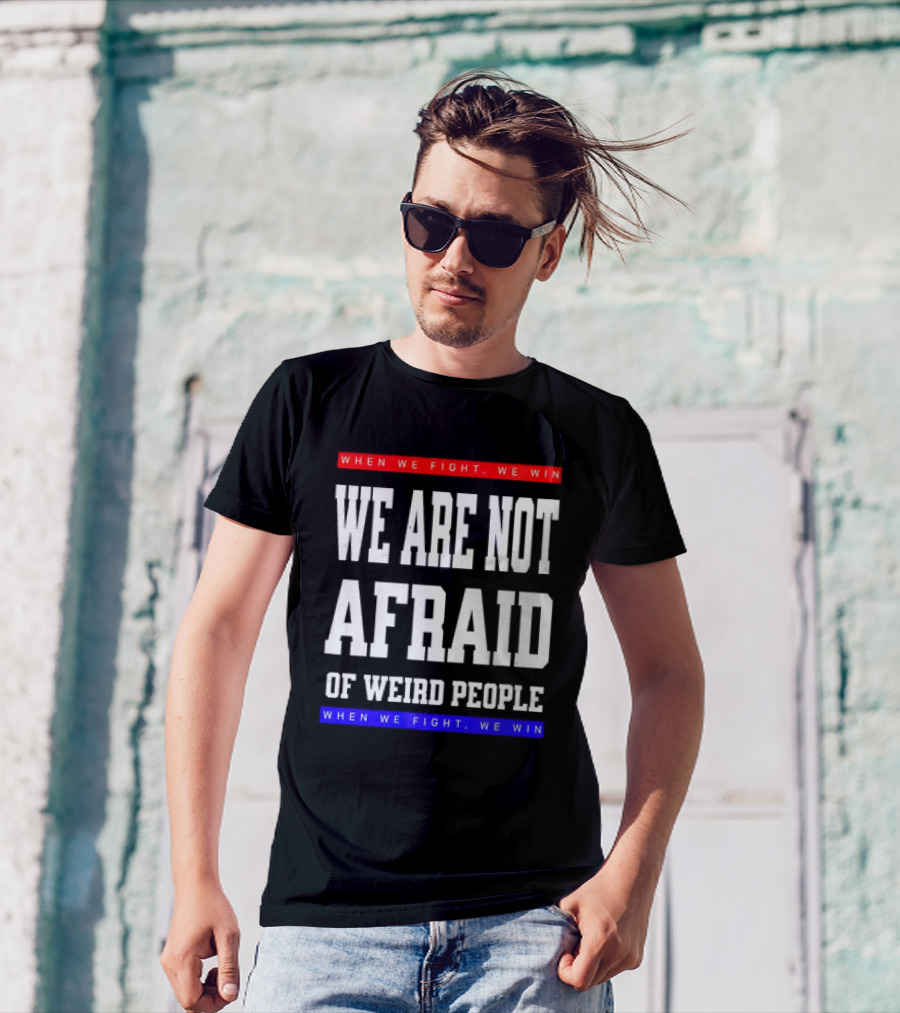 We Are Not Afraid Of Weird People When We Fight We Win T-Shirt