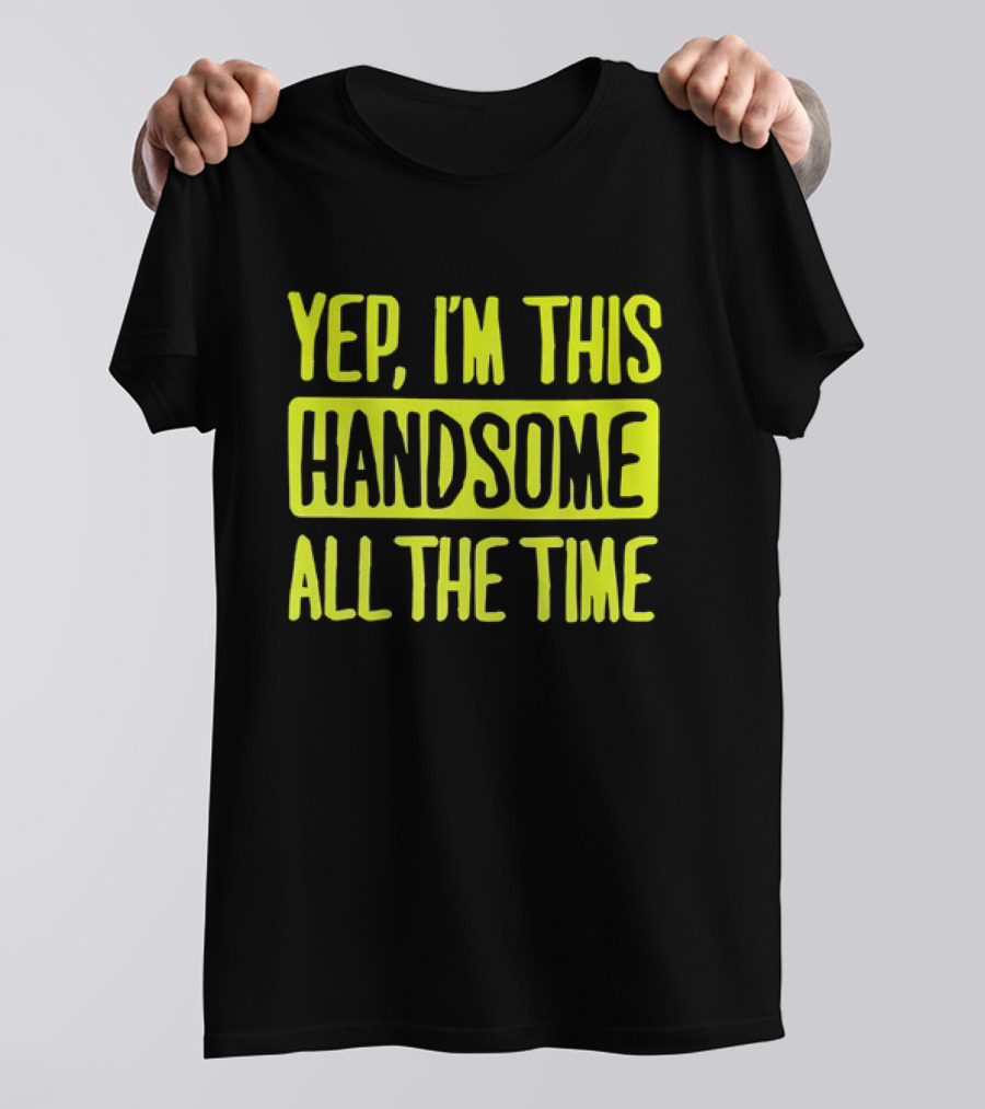 Yep I'm This Handsome All The Time T-Shirt
