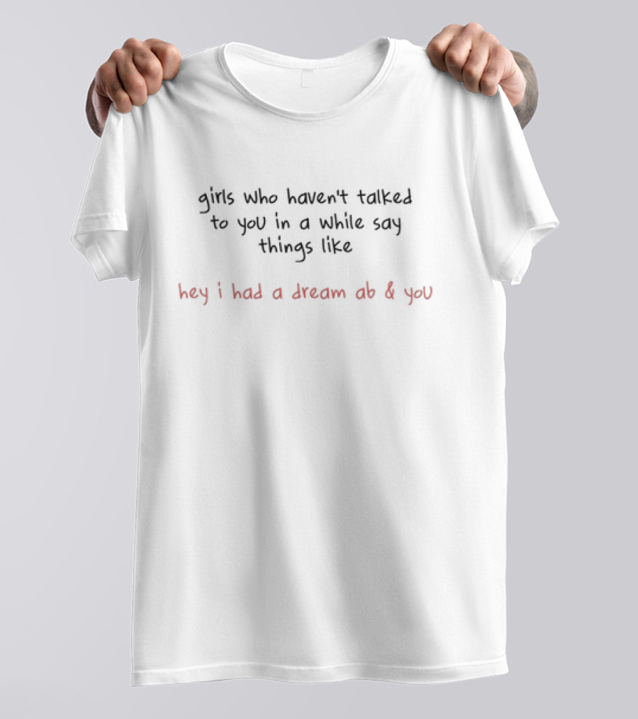 Girls Who Haven't Talked To You In A While Say Things Like Hey I Had A Dream Ab And You T-Shirt