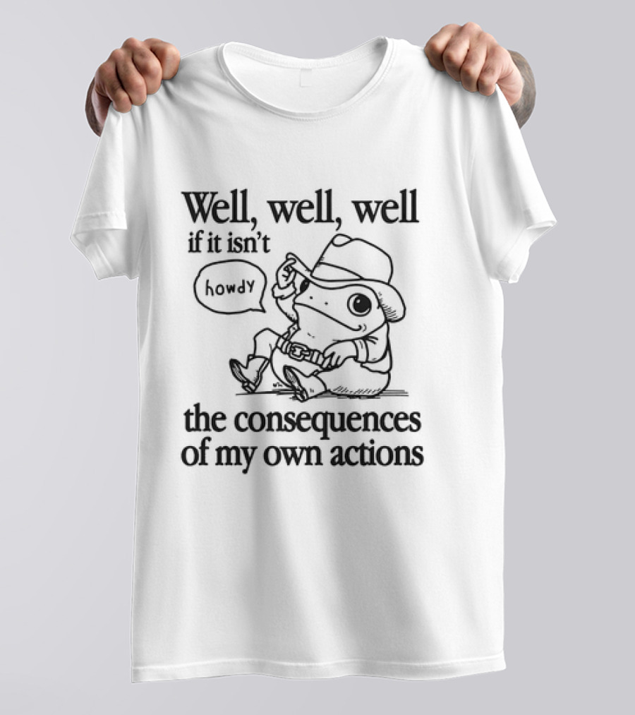 Well Well Well Howdy Frog The Consequences Of My Own Actions T-Shirt