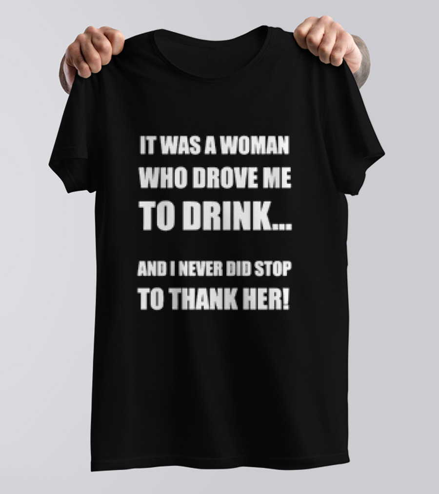 It Was A Woman Who Drove Me To Drink And I Never Did Stop To Thank Her T-Shirt
