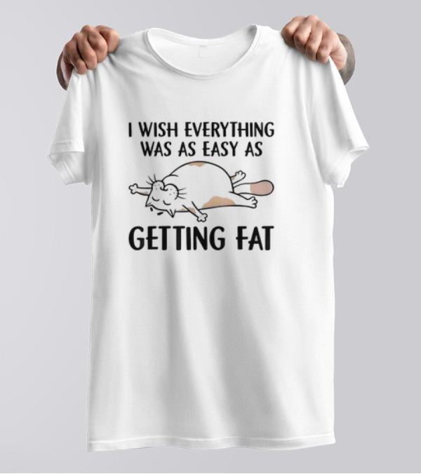 I Wish Everything Was As Easy As Getting Fat Cat T-Shirt