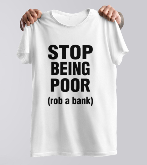 STOP BEING POOR ROB A BANK T-Shirt