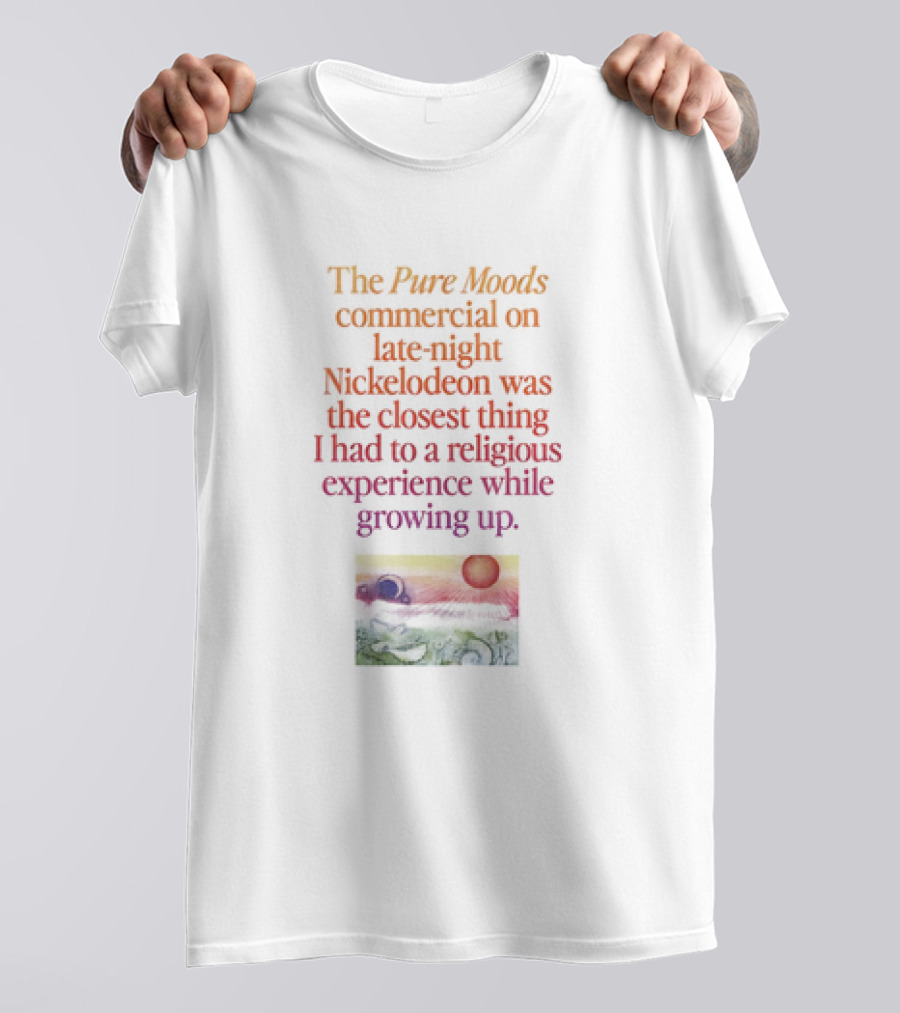 The Pure Moods Commercial On Late-Night Nickelodeon Was The Closest Thing I Had To A Religious Experience While Growing Up T-Shirt