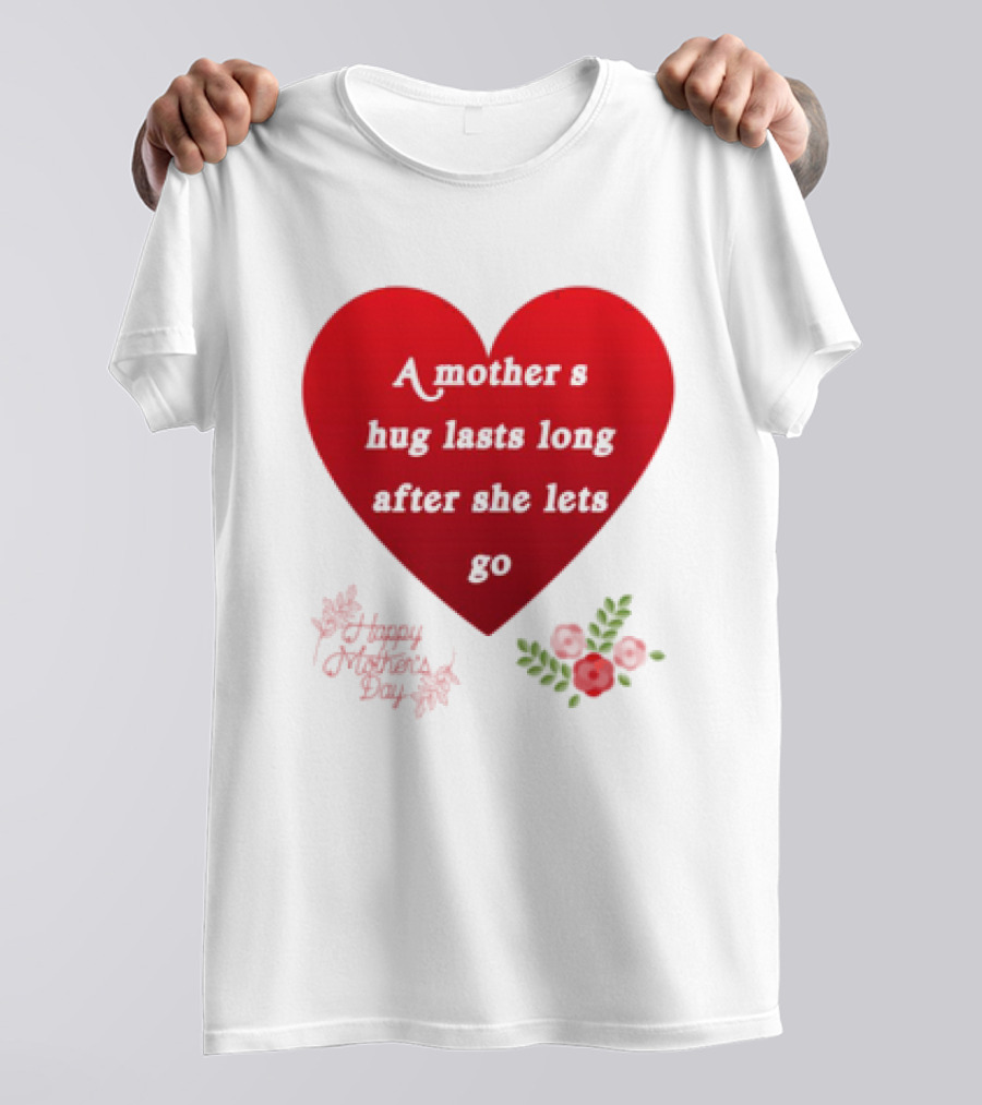 A Mother’s Hug Lasts Long After She Lets Go Happy Mother’s Day Red Heart With Flowers T-Shirt