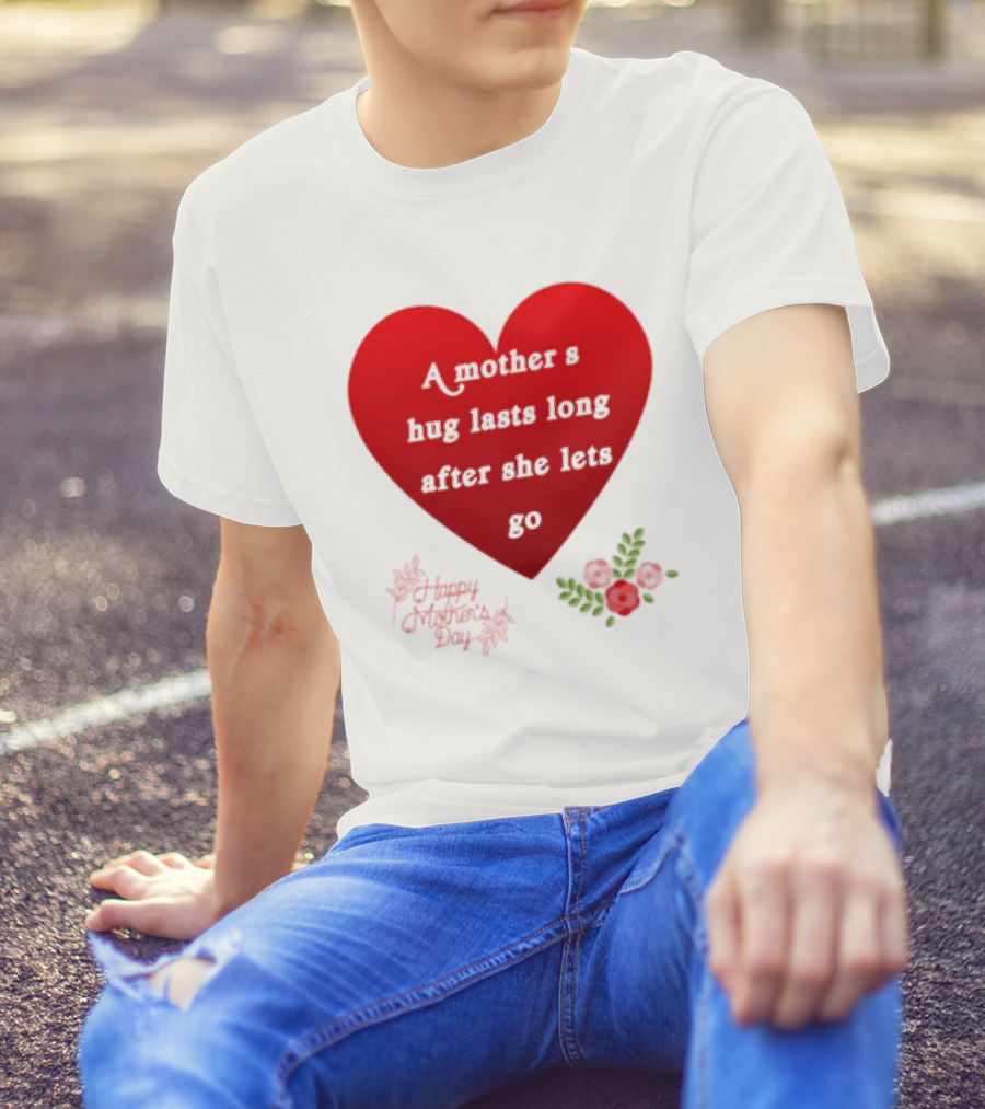 A Mother’s Hug Lasts Long After She Lets Go Happy Mother’s Day Red Heart With Flowers T-Shirt