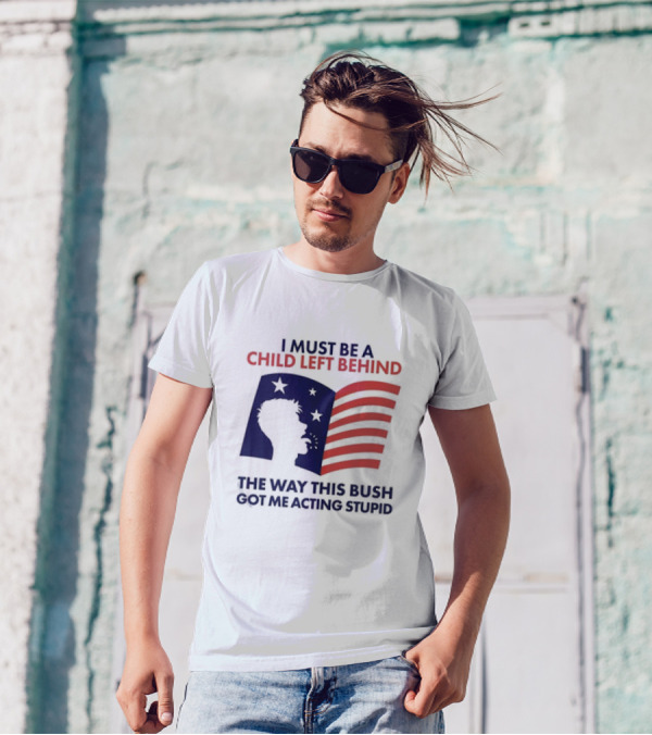 I Must Be A Child Left Behind The Way This Bush Got Me Acting Stupid Flag T-Shirt