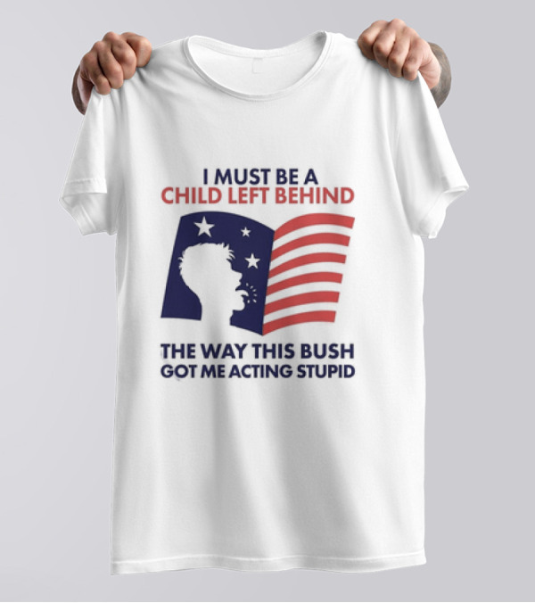 I Must Be A Child Left Behind The Way This Bush Got Me Acting Stupid Flag T-Shirt