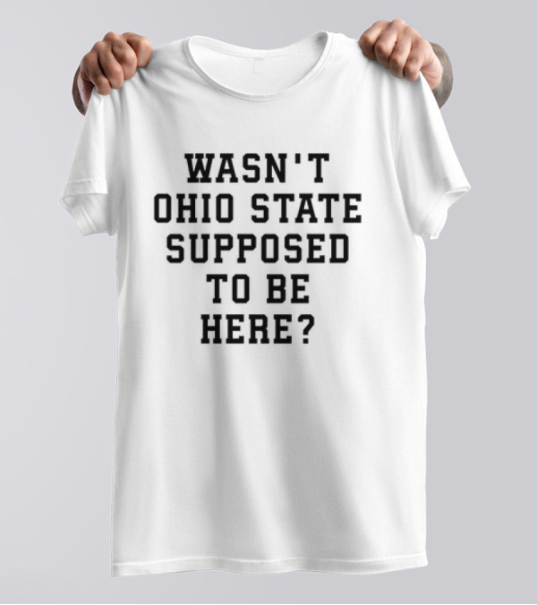 Wasn't Ohio State Supposed To Be Here College Football Question T-Shirt