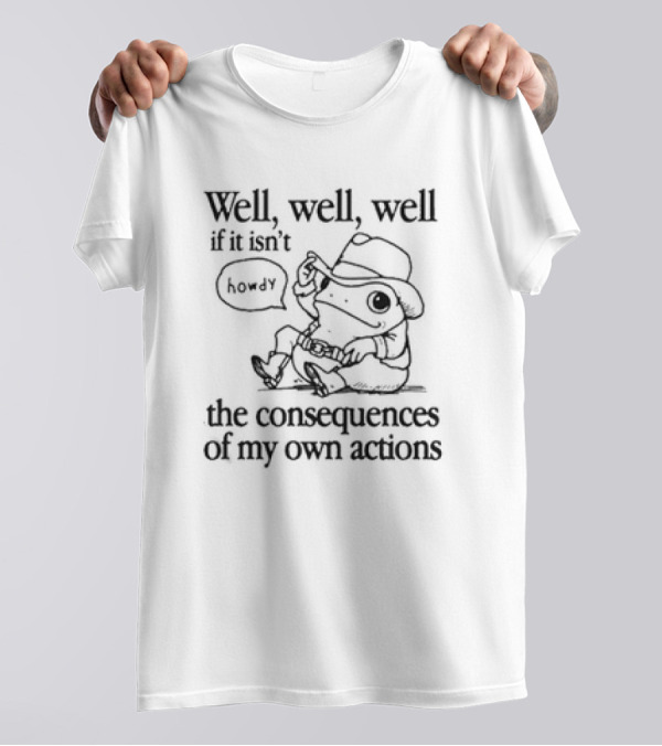 Well Well Well If It Isn’t Howdy The Consequences Of My Own Actions T-Shirt