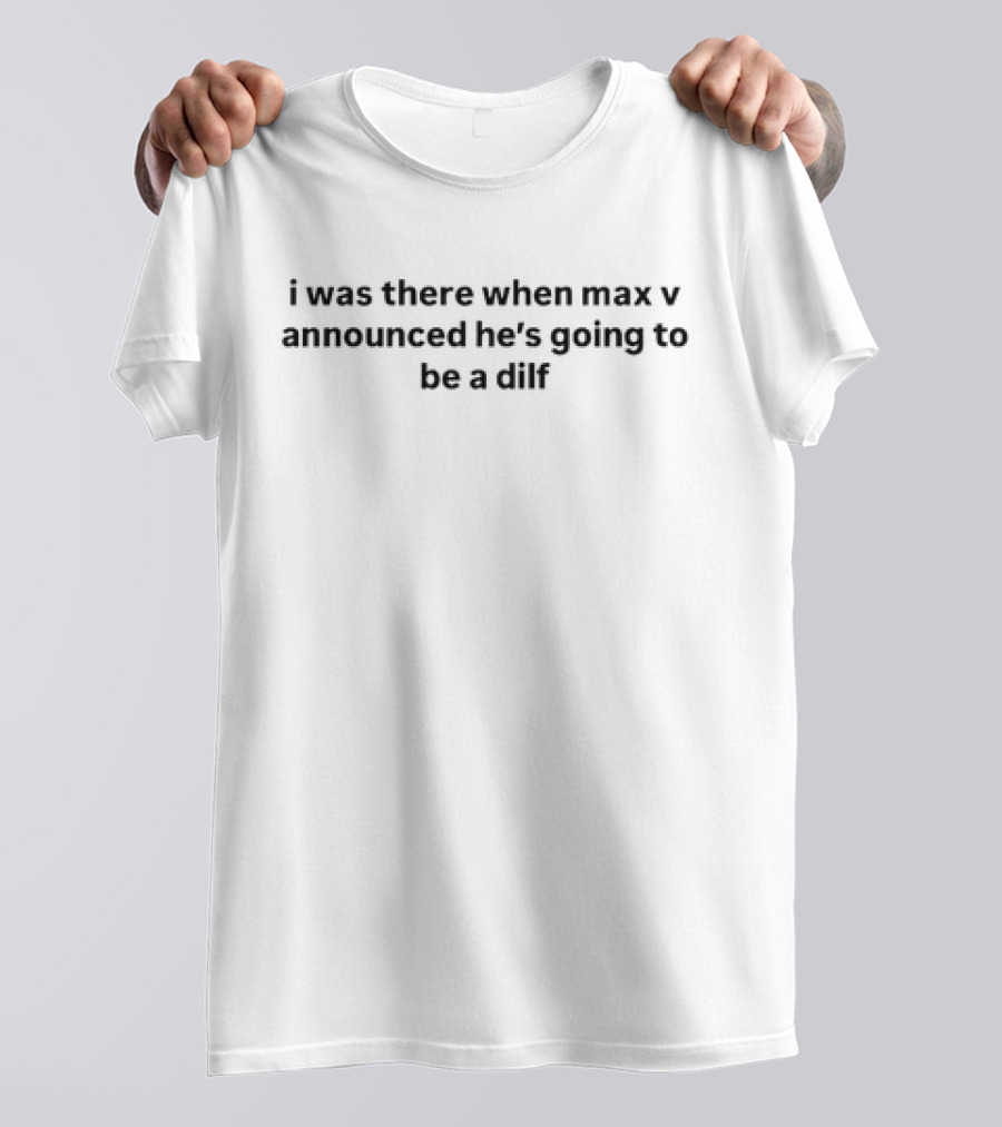 I Was There When Max V Announced He’s Going To Be A Dilf T-Shirt