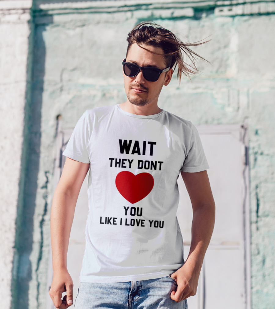 Wait They Don't Love You Like I Love You Heart T-Shirt