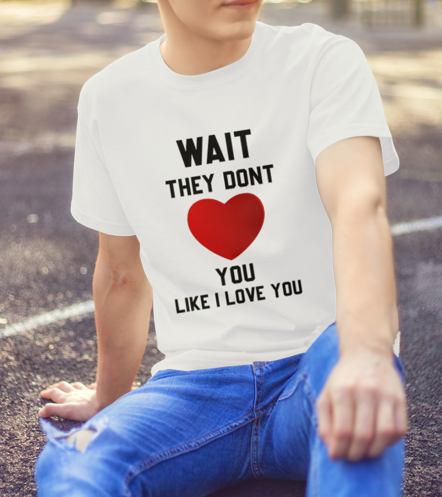 Wait They Don't Love You Like I Love You Heart T-Shirt