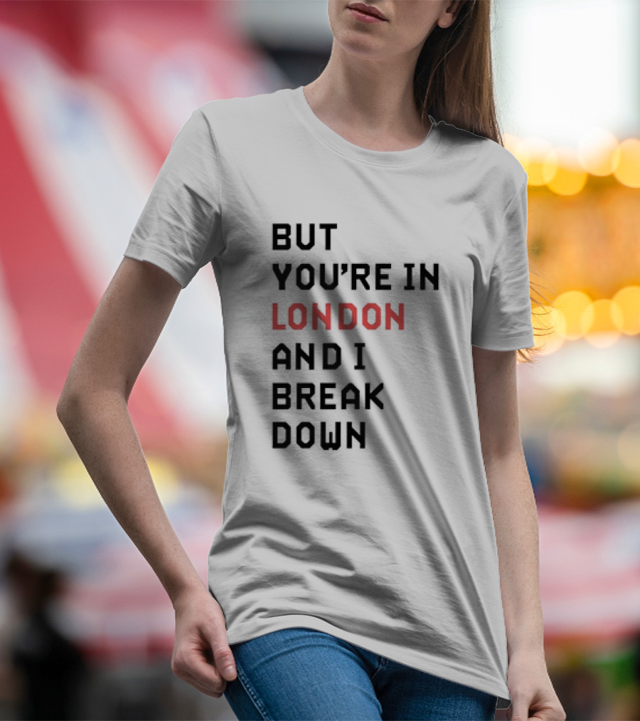 But You're In London And I Break Down T-Shirt