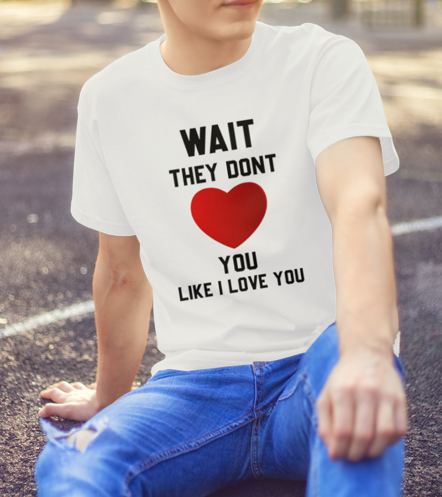 Wait They Don't Heart You Like I Love You T-Shirt