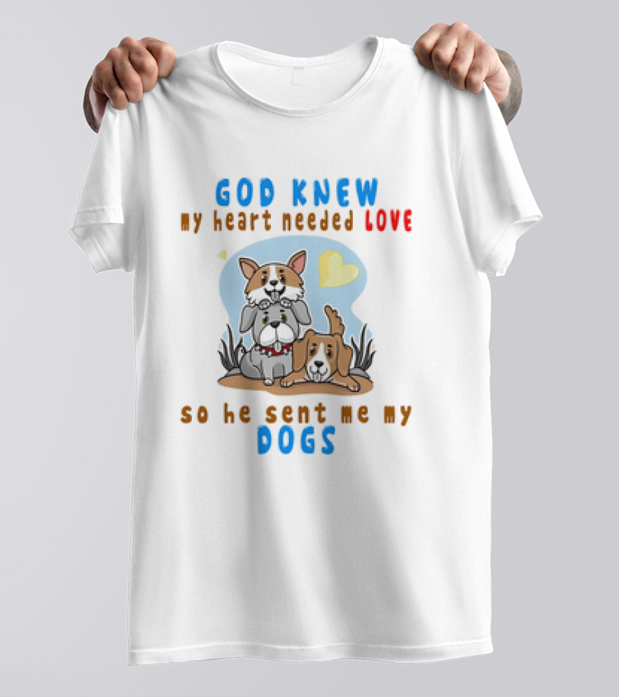 God Knew My Heart Needed Love So He Sent Me My Dogs T-Shirt