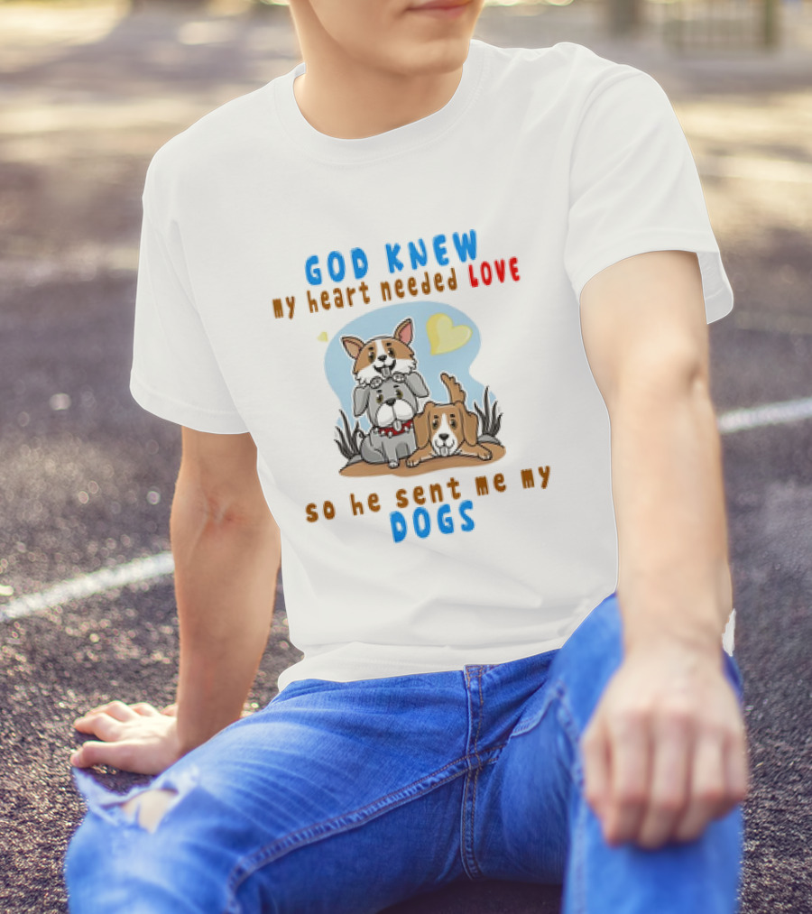 God Knew My Heart Needed Love So He Sent Me My Dogs T-Shirt