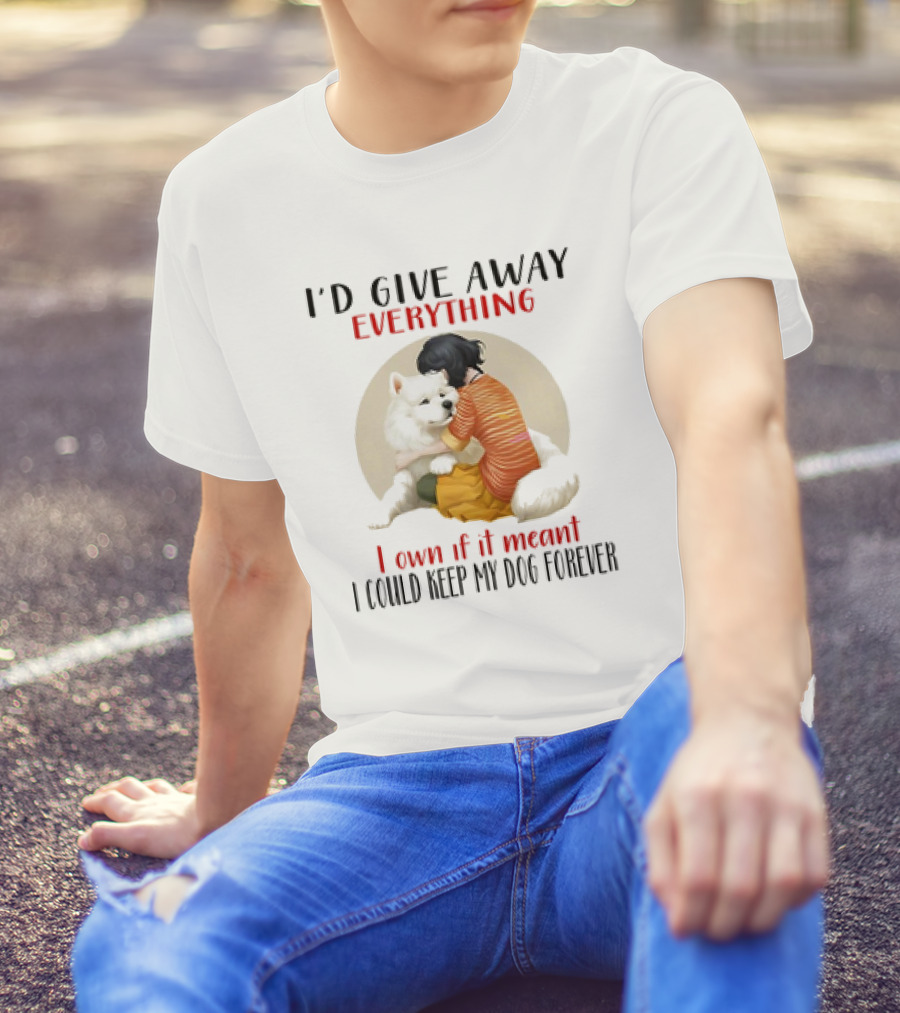 I’d Give Away Everything For My Dog Forever Hug Loyalty T-Shirt