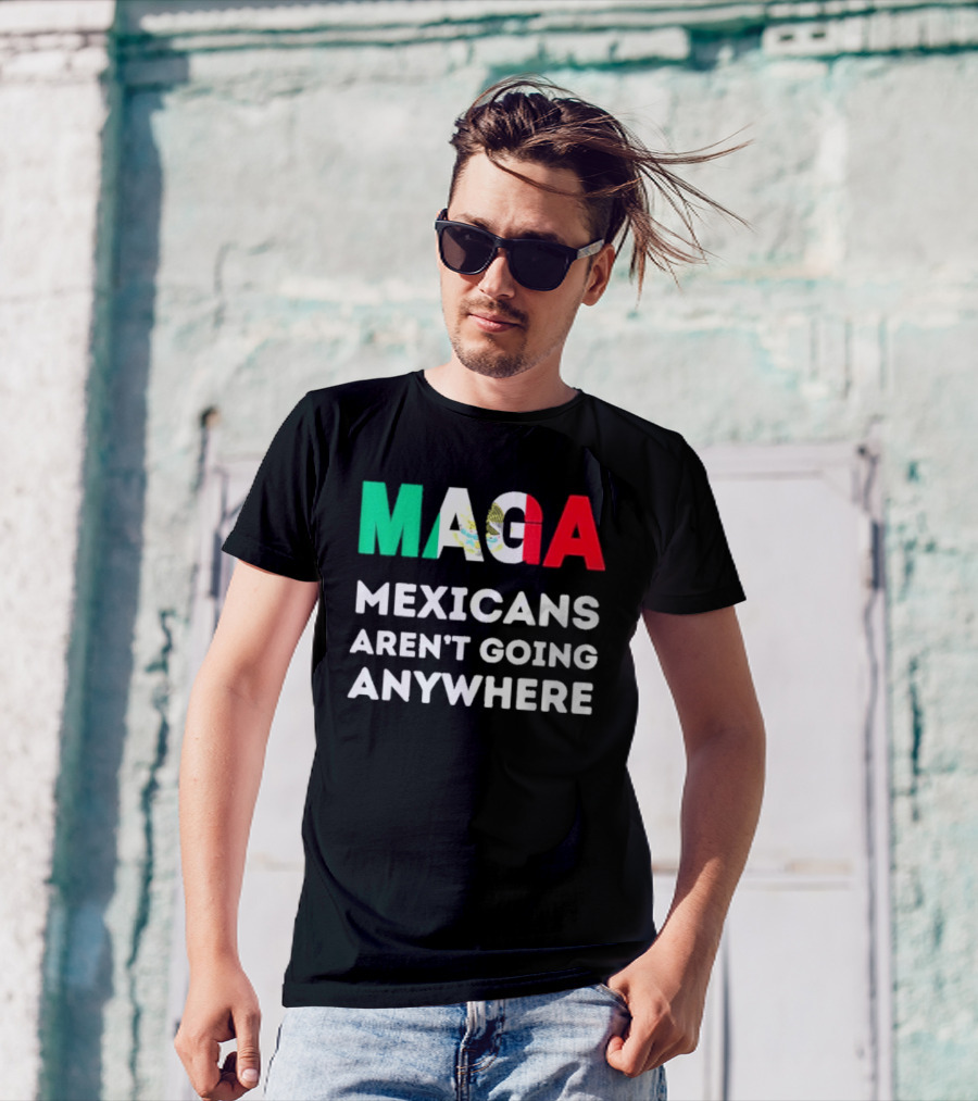 MAGA Mexicans Aren't Going Anywhere T-Shirt