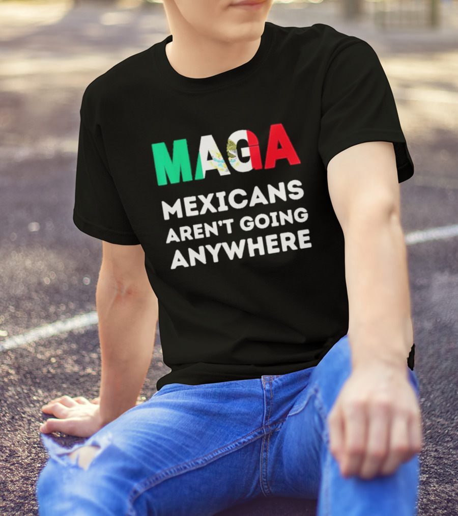 MAGA Mexicans Aren't Going Anywhere T-Shirt