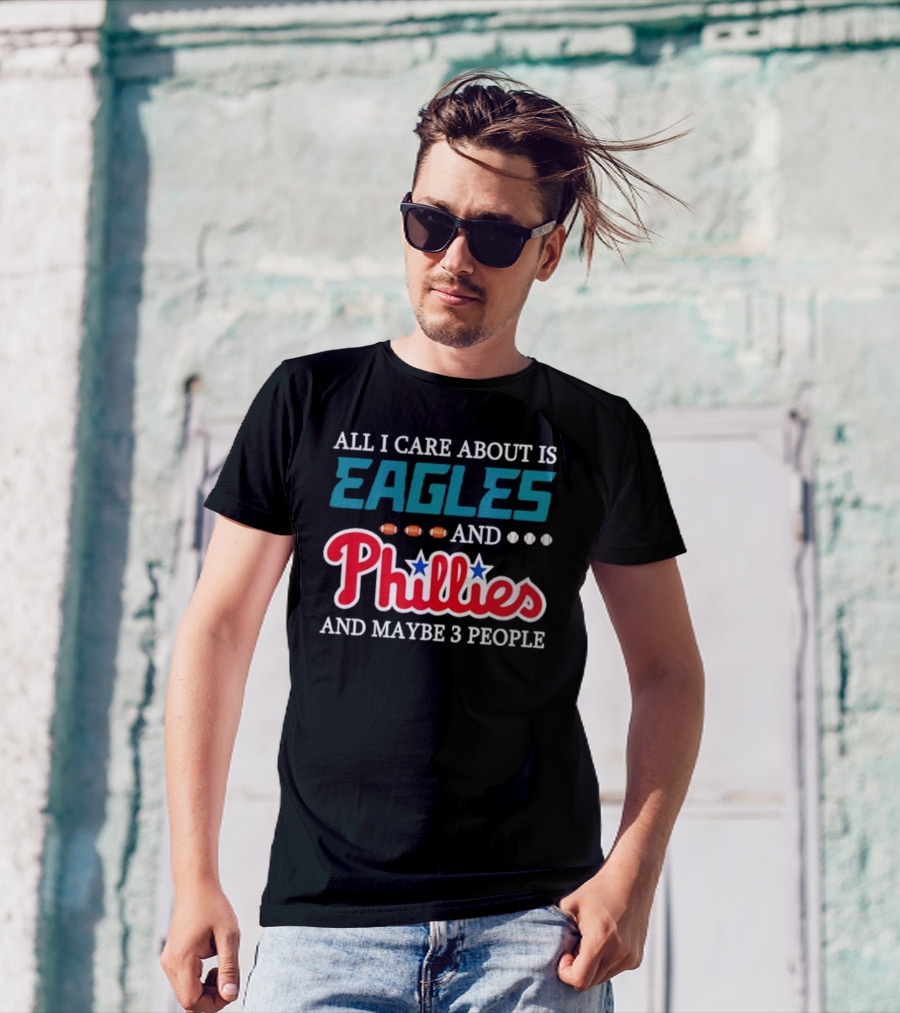 Funny All I Care About Is Philadelphia Eagles And Philadelphia Phillies And Maybe 3 People T-Shirt