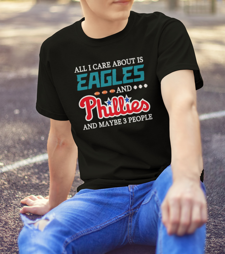 Funny All I Care About Is Philadelphia Eagles And Philadelphia Phillies And Maybe 3 People T-Shirt