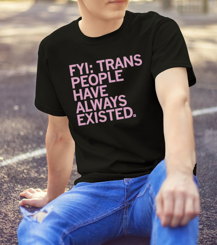 FYI Trans People Have Always Existed T-Shirt