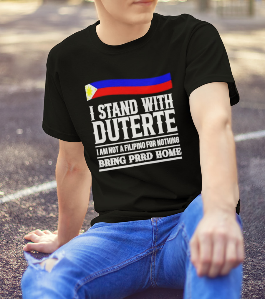 I Stand With Duterte I Am Not A Filipino For Nothing Bring PRRD Home T-Shirt