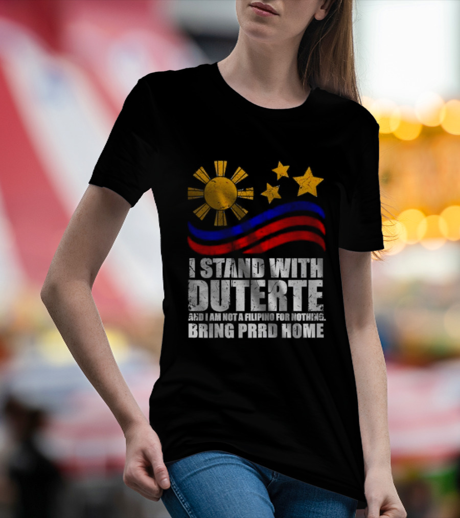 I Stand With Duterte I’m Not Filipino For Nothing Bring PRRD Home T-Shirt