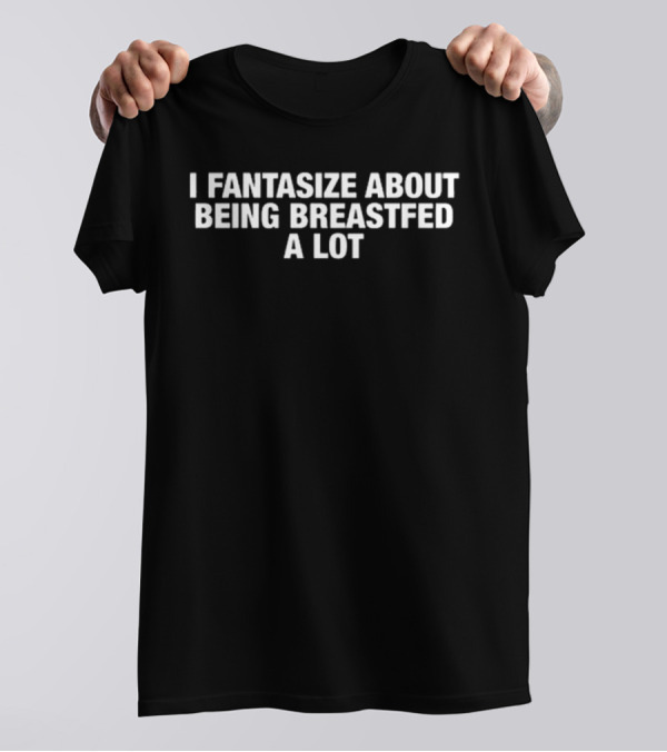 I Fantasize About Being Breastfed A Lot T-Shirt